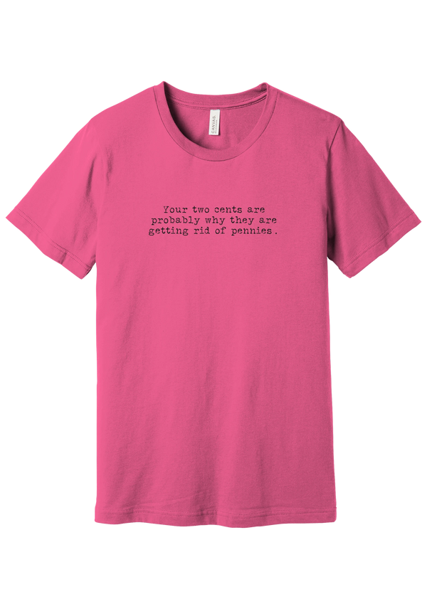 Your Two Cents tee in Charity Pink, featuring Your two cents are probably why they are getting rid of pennies in distressed black typewriter letters